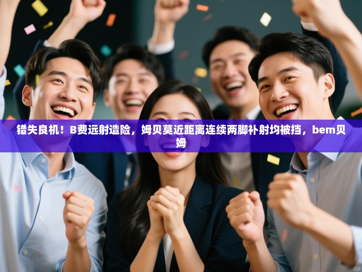 错失良机!B费远射造险,姆贝莫近距离连续两脚补射均被挡,bem贝姆