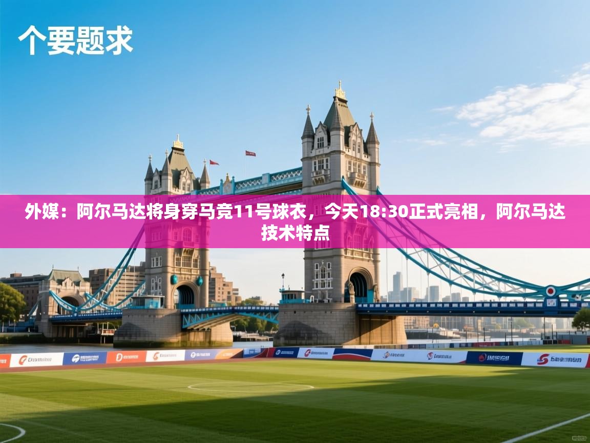 外媒:阿尔马达将身穿马竞11号球衣,今天18:30正式亮相,阿尔马达技术特点