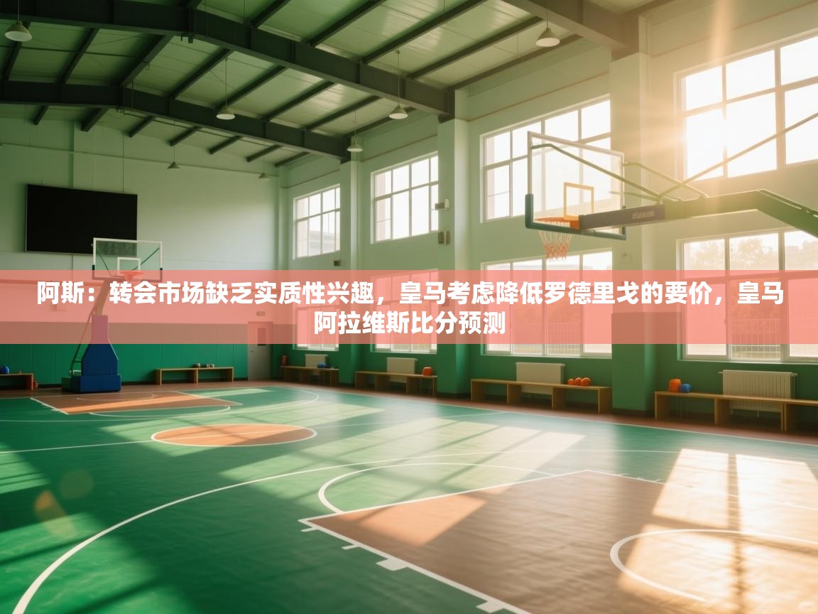 阿斯:转会市场缺乏实质性兴趣,皇马考虑降低罗德里戈的要价,皇马阿拉维斯比分预测