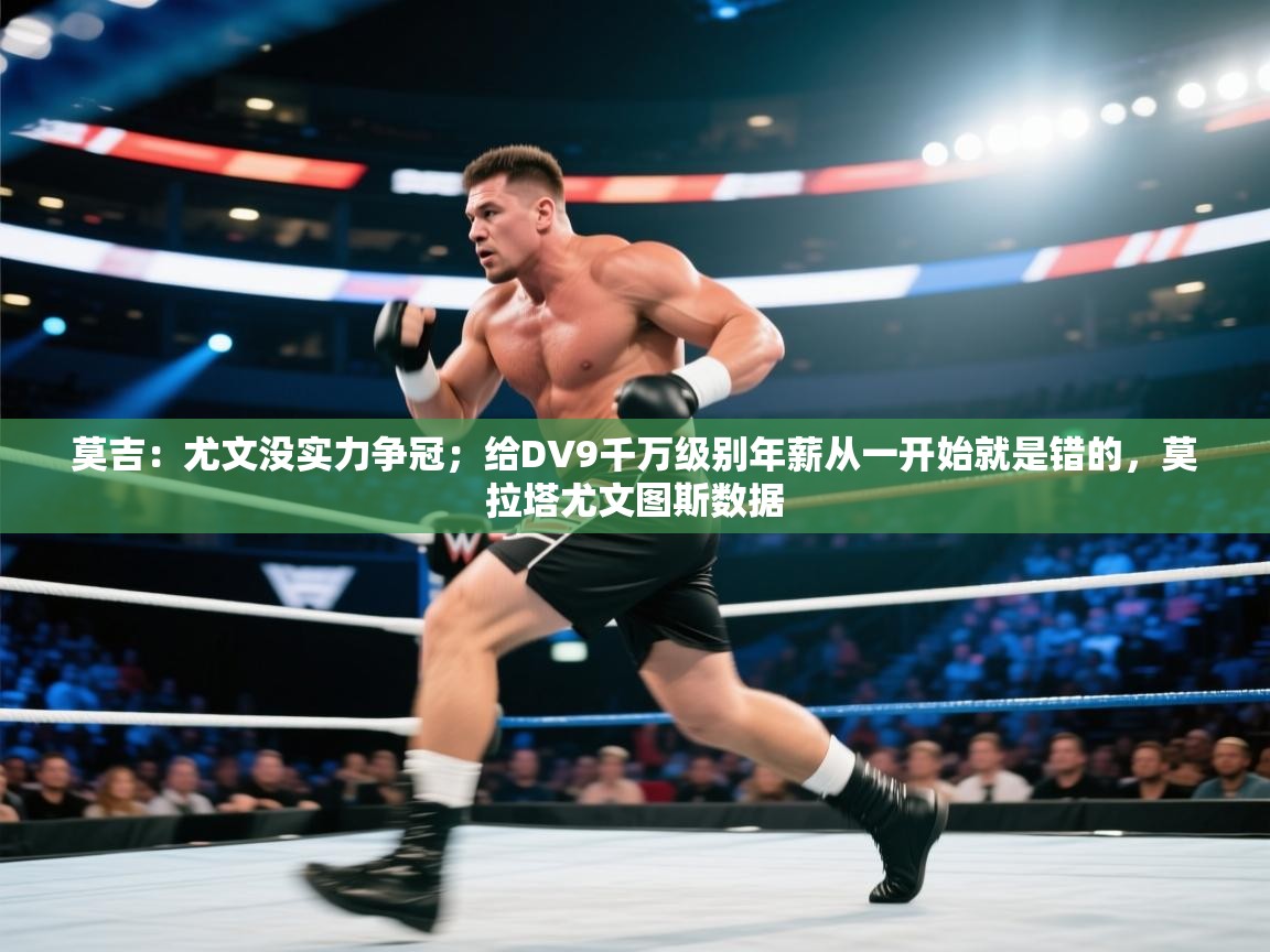 莫吉:尤文没实力争冠;给DV9千万级别年薪从一开始就是错的,莫拉塔尤文图斯数据 第1张