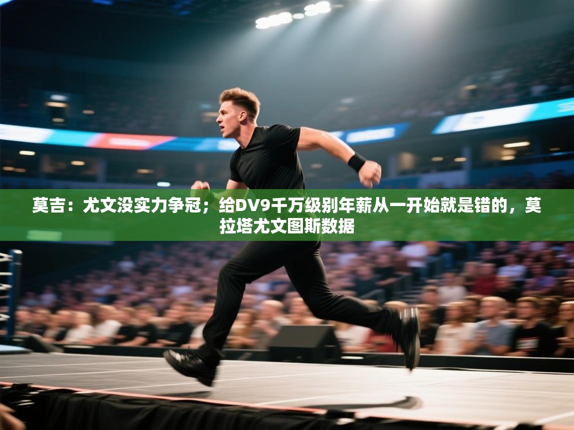 莫吉:尤文没实力争冠;给DV9千万级别年薪从一开始就是错的,莫拉塔尤文图斯数据 第2张