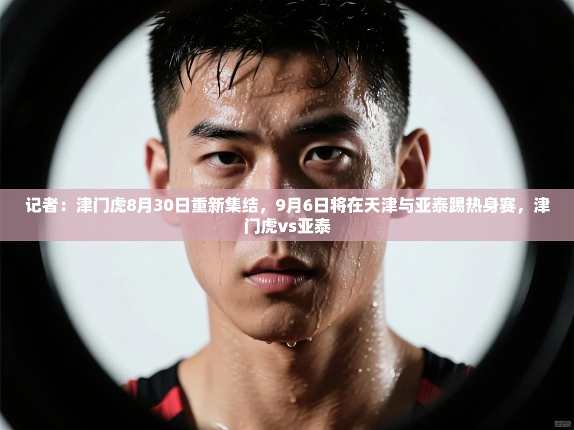 记者：津门虎8月30日重新集结，9月6日将在天津与亚泰踢热身赛，津门虎vs亚泰