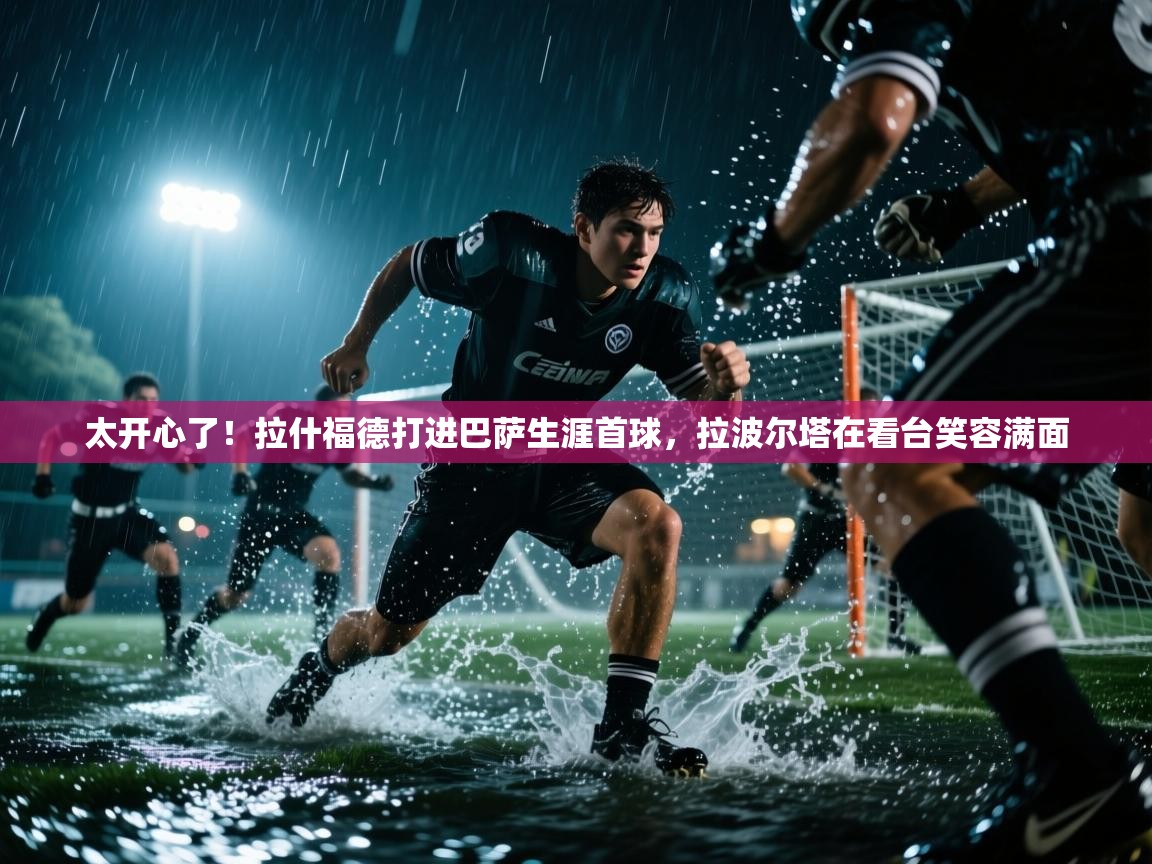 太开心了！拉什福德打进巴萨生涯首球，拉波尔塔在看台笑容满面