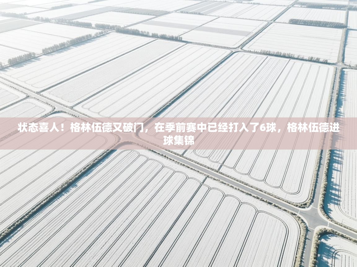 状态喜人！格林伍德又破门，在季前赛中已经打入了6球，格林伍德进球集锦