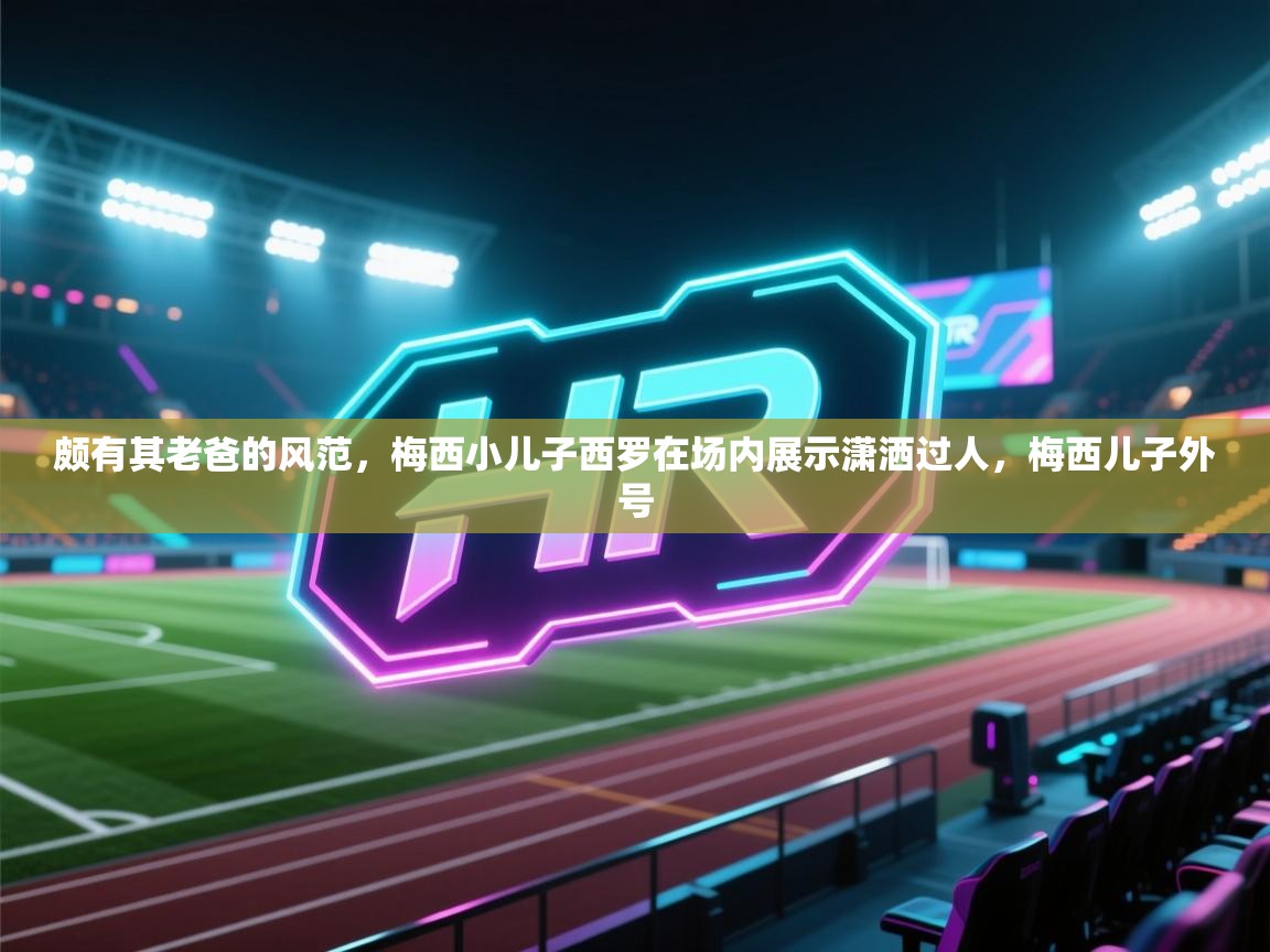 颇有其老爸的风范,梅西小儿子西罗在场内展示潇洒过人,梅西儿子外号