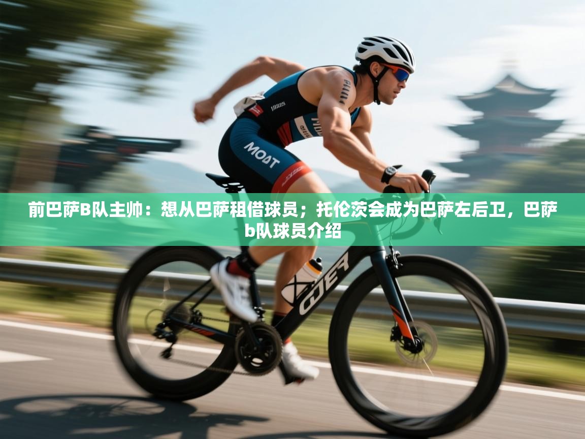 前巴萨B队主帅：想从巴萨租借球员；托伦茨会成为巴萨左后卫，巴萨b队球员介绍