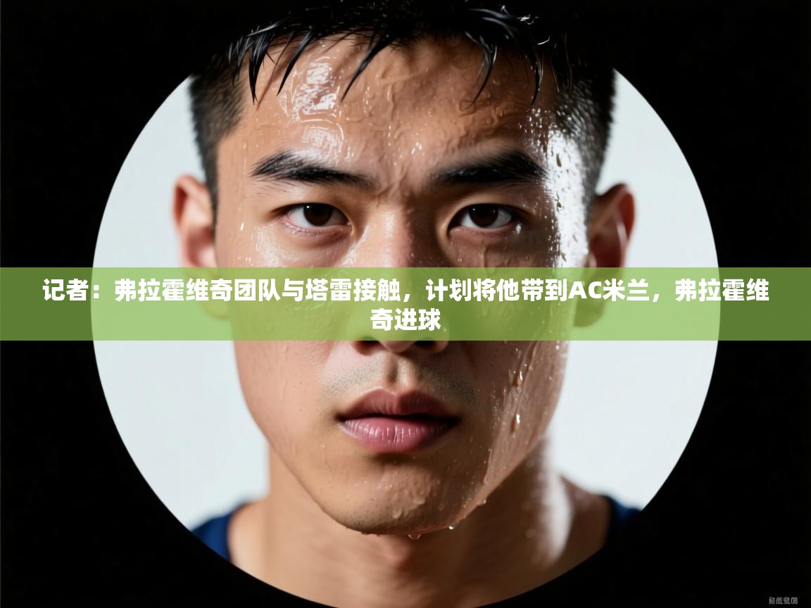 记者：弗拉霍维奇团队与塔雷接触，计划将他带到AC米兰，弗拉霍维奇进球