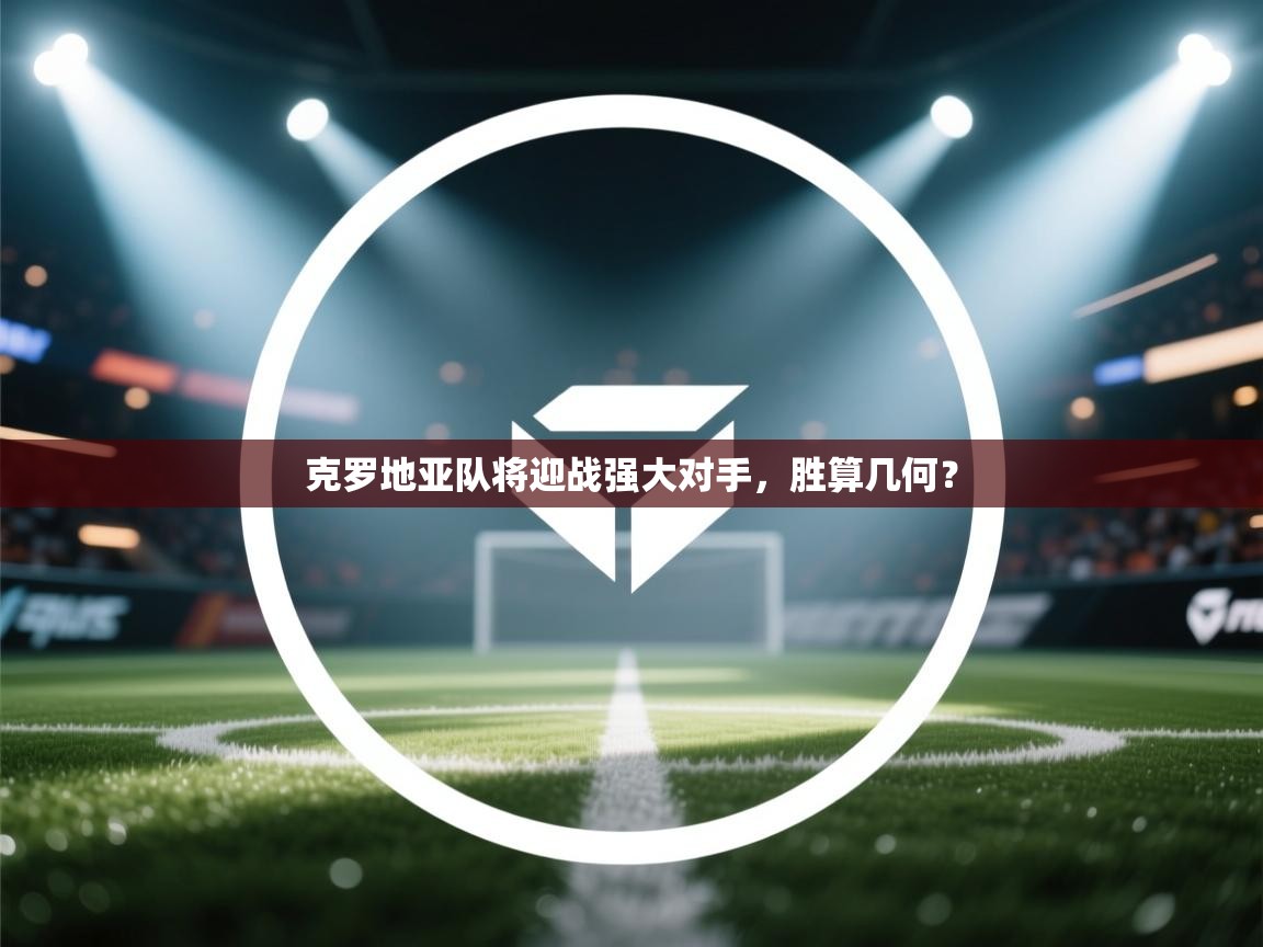 克罗地亚队将迎战强大对手，胜算几何？