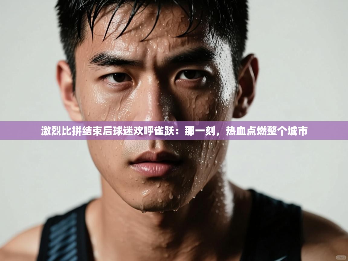 激烈比拼结束后球迷欢呼雀跃：那一刻，热血点燃整个城市